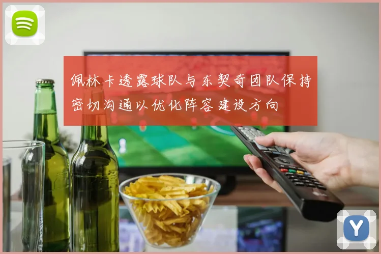 佩林卡透露球队与东契奇团队保持密切沟通以优化阵容建设方向