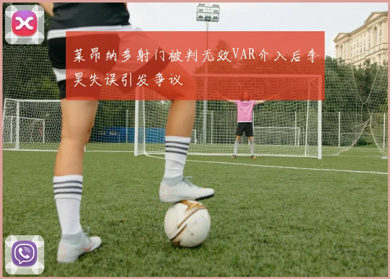 莱昂纳多射门被判无效VAR介入后李昊失误引发争议
