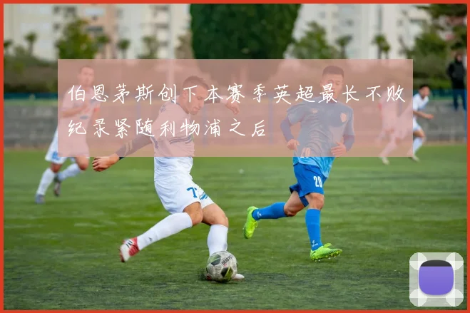 伯恩茅斯创下本赛季英超最长不败纪录紧随利物浦之后