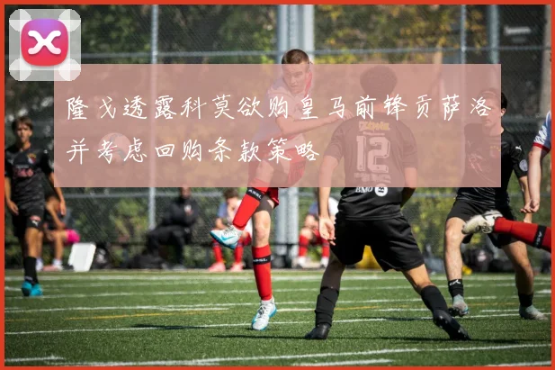 隆戈透露科莫欲购皇马前锋贡萨洛并考虑回购条款策略