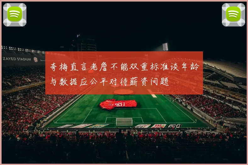 夸梅直言老詹不能双重标准谈年龄与数据应公平对待薪资问题