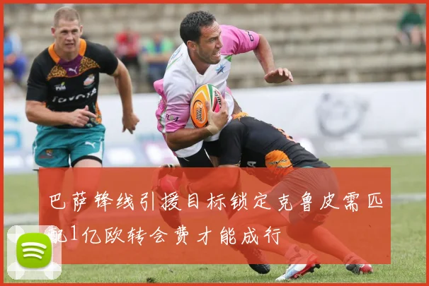 巴萨锋线引援目标锁定克鲁皮需匹配1亿欧转会费才能成行