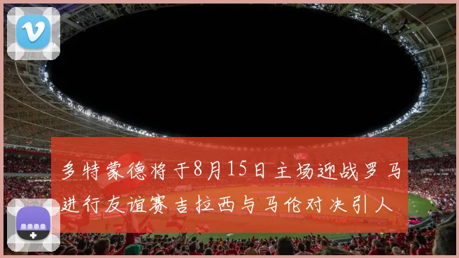 多特蒙德将于8月15日主场迎战罗马进行友谊赛吉拉西与马伦对决引人期待
