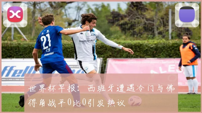 世界杯早报：西班牙遭遇冷门与佛得角战平0比0引发热议