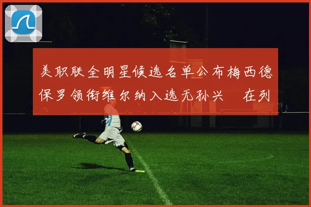 美职联全明星候选名单公布梅西德保罗领衔维尔纳入选无孙兴慜在列